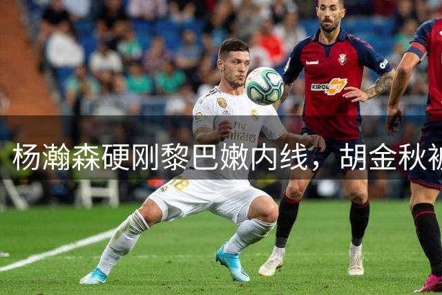 杨瀚森硬刚黎巴嫩内线，胡金秋被生吃旧账还在，主场首胜就看他了